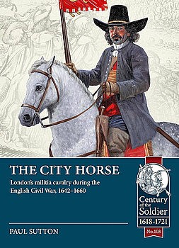 The City Horse: Londons Militia Cavalry during the English Civil War 1642-1660 (Century of the Soldier 1618-1721 103)