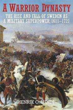 A Warrior Dynasty The Rise and Fall of Sweden as a Military Superpower 1611-1721