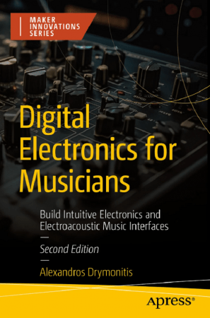 Digital Electronics for Musicians: Build Intuitive Electronics and Electroacoustic Music Interfaces