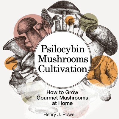 How to Grow Psilocybin Mushrooms at Home for Beginners: Psychedelic Magic Mushroom Cultivation, Safety Measures, Benefits and Recipes - Rina S. Gritton