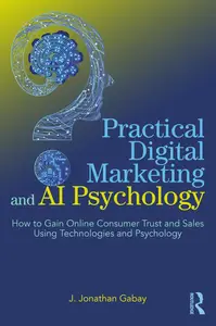 Practical Digital Marketing and AI Psychology How to Gain Online Consumer Trust and Sales Using Technologies and Psychology