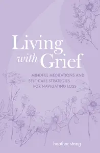 Living with Grief Mindful meditations and self-care strategies for navigating loss