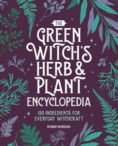 The Green Witch’s Herb and Plant Encyclopedia 150 Ingredients for Everyday Witchcraft