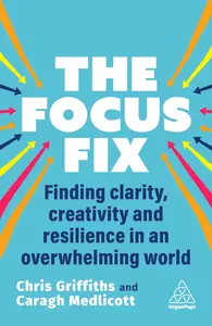 The Focus Fix Finding Clarity, Creativity and Resilience in an Overwhelming World