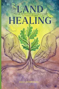 Land Healing Physical, Metaphysical, and Ritual Practices for Healing the Earth