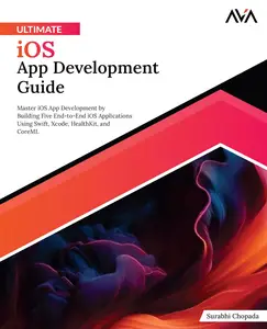 Ultimate iOS App Development Guide Master iOS App Development by Building Five End-to-End iOS Applications Using Swift, Xcode