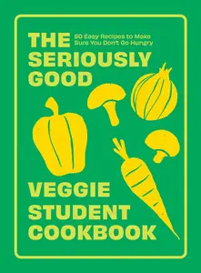 The Seriously Good Veggie Student Cookbook 80 Easy Recipes to Make Sure You Don’t Go Hungry