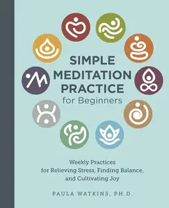 Simple Meditation Practice for Beginners Weekly Practices for Relieving Stress, Finding Balance, and Cultivating Joy