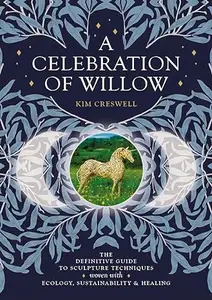 A Celebration of Willow The Definitive Guide to Sculpture Techniques Woven with Ecology, Sustainability and Healing