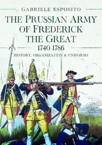 The Prussian Army of Frederick the Great, 1740-1786 History, Organization and Uniforms