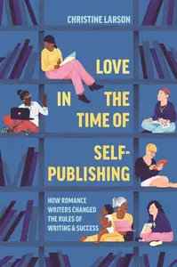 Love in the Time of Self-Publishing How Romance Writers Changed the Rules of Writing and Success