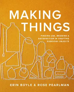 Making Things Finding Use, Meaning, and Satisfaction in Crafting Everyday Objects