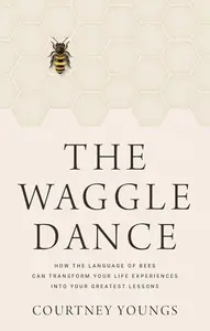 The Waggle Dance How the Language of Bees Can Transform Your Life Experiences into Your Greatest Lessons