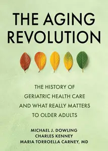 The Aging Revolution The History of Geriatric Health Care and What Really Matters to Older Adults