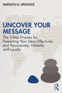 Uncover Your Message The 3-Step Process for Presenting Your Ideas Effectively and Persuasively, Globally and Locally