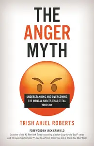 The Anger Myth Understanding and Overcoming the Mental Habits That Steal Your Joy