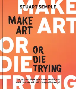 Make Art or Die Trying The Only Art Book You’ll Ever Need If You Want to Make Art That Changes the World