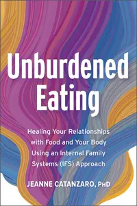 Unburdened Eating Healing Your Relationships with Food and Your Body Using an Internal Family Systems (IFS) Approach