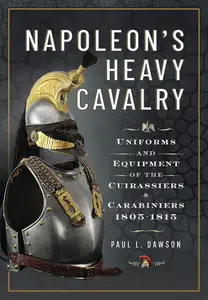 Napoleon’s Heavy Cavalry Uniforms and Equipment of the Cuirassiers and Carabiniers, 1805-1815