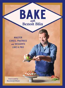 Bake with Benoit Blin Master Cakes, Pastries and Desserts Like a Professional