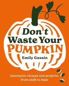 Don’t Waste Your Pumpkin Innovative recipes and projects, from stalk to base