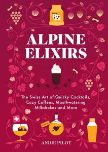 Alpine Elixirs The Swiss Art of Quirky Cocktails, Cozy Coffees, Mouthwatering Milkshakes and More