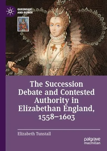 The Succession Debate and Contested Authority in Elizabethan England, 1558-1603