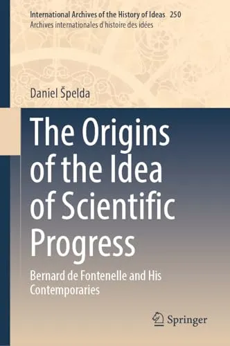 The Origins of the Idea of Scientific Progress Bernard de Fontenelle and His Contemporaries