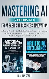 Mastering AI (2 Books In 1) A Comprehensive Guide From Basics to Business Innovation