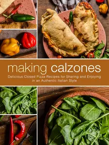 Making Calzones Delicious Closed Pizza Recipes for Sharing and Enjoying in an Authentic Italian Style