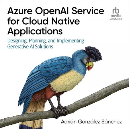 Azure OpenAI Service for Cloud Native Applications: Designing, Planning, and Implementing Generative AI Solutions [Audiobook]