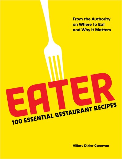 Eater: 100 Essential Restaurant Recipes from the Authority on Where to Eat and Why...