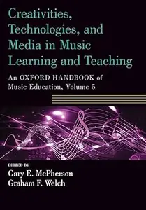 Creativities, Technologies, and Media in Music Learning and Teaching An Oxford Handbook of Music Education, Volume 5