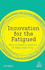 Innovation for the Fatigued How to Build a Culture of Deep Creativity