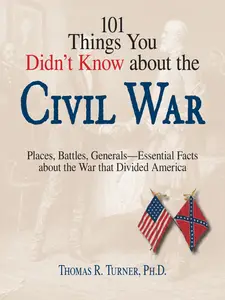 101 Things You Didn’t Know About The Civil War Places, Battles, Generals–Essential Facts About the War That Divided America