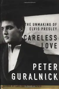 Careless Love The Unmaking of Elvis Presley