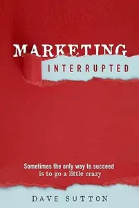 Marketing, Interrupted Sometimes the Only Way to Succeed Is to Go a Little Crazy