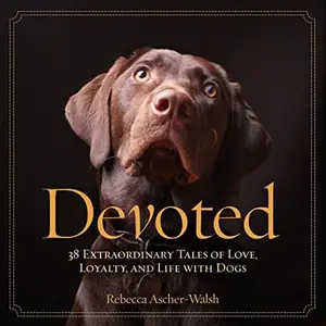 Devoted 38 Extraordinary Tales of Love, Loyalty, and Life With Dogs