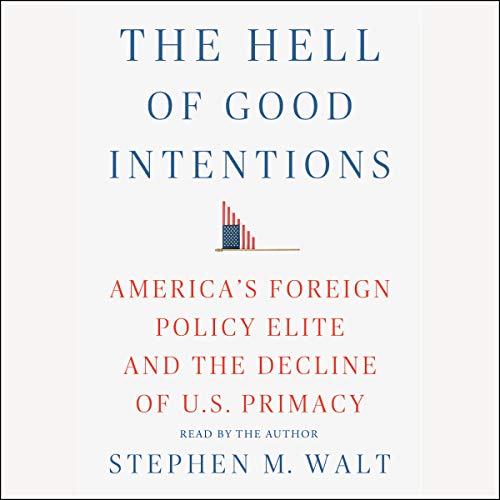 The Hell of Good Intentions: America's Foreign Policy Elite and the Decline of U.S. Primacy [Audi...