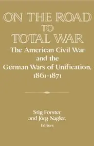 On the Road to Total War The American Civil War and the German Wars of Unification, 1861-1871