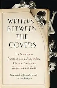 Writers Between the Covers The Scandalous Romantic Lives of Legendary Literary Casanovas, Coquettes, and Cads