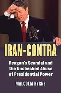 Iran-Contra Reagan’s Scandal and the Unchecked Abuse of Presidential Power