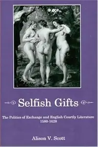 Selfish Gifts The Politics of Exchange And English Courtly Literature, 1580-1628