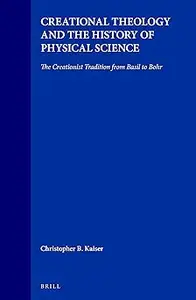 Creational Theology and the History of Physical Science The Creationist Tradition from Basil to Bohr