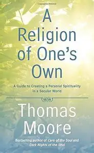 A Religion of One’s Own A Guide to Creating a Personal Spirituality in a Secular World