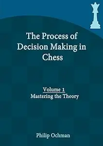 The Process of Decision Making in Chess Volume 1 – Mastering the Theory