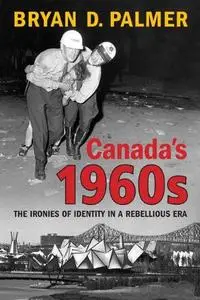 Canada’s 1960s The Ironies of Identity in a Rebellious Era