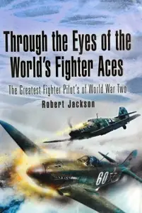 Through the Eyes of the World’s Fighter Aces The Greatest Fighter Pilots of World War Two