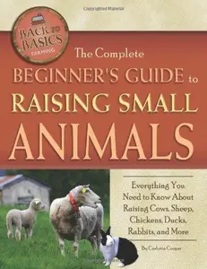 The Complete Beginners Guide to Raising Small Animals Everything You Need to Know About Raising Cows, Sheep, Chickens, Ducks,