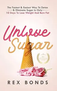 Unlove Sugar The Fastest and Easiest Way To Detox and Eliminate Sugar In Only 10 Days To Lose Weight And Burn Fat